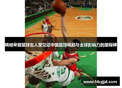 姚明荣登篮球名人堂见证中国篮球崛起与全球影响力的里程碑