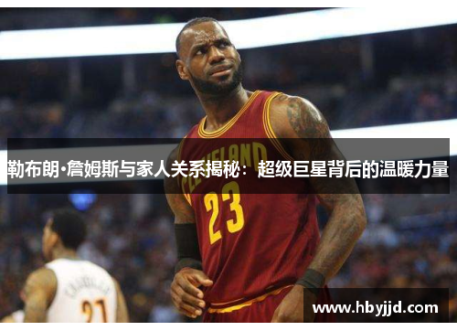 勒布朗·詹姆斯与家人关系揭秘：超级巨星背后的温暖力量