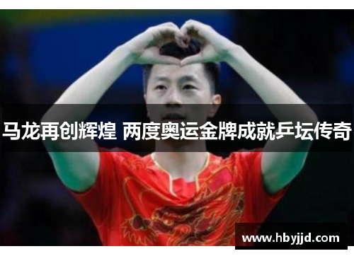 马龙再创辉煌 两度奥运金牌成就乒坛传奇