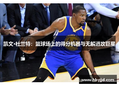 凯文·杜兰特：篮球场上的得分机器与无解进攻巨星